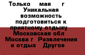 Только 20 мая 2017г. !  Уникальная возможность подготовиться к приятному отдыху - Московская обл., Москва г. Развлечения и отдых » Другое   